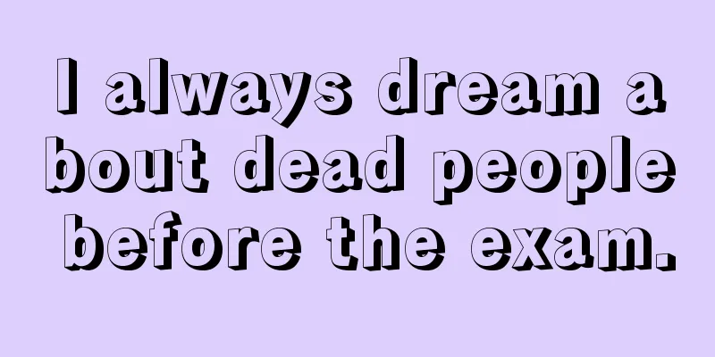 I always dream about dead people before the exam.