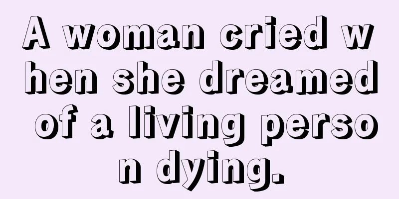 A woman cried when she dreamed of a living person dying.