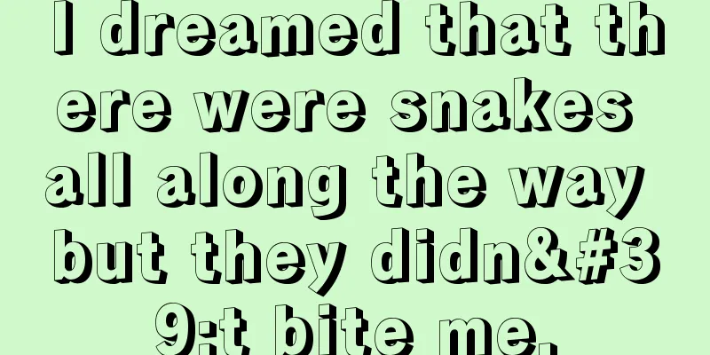 I dreamed that there were snakes all along the way but they didn't bite me.