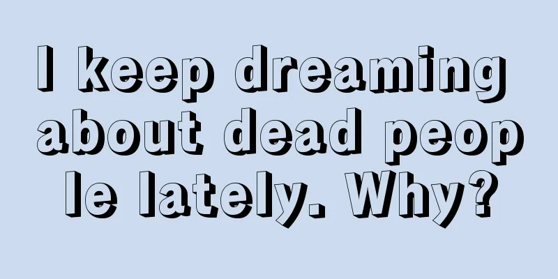 I keep dreaming about dead people lately. Why?