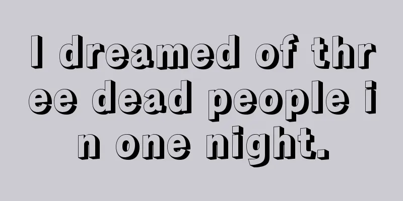 I dreamed of three dead people in one night.