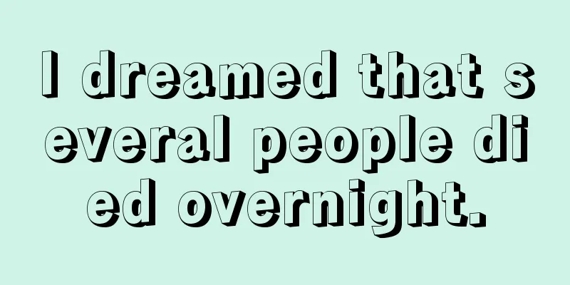 I dreamed that several people died overnight.