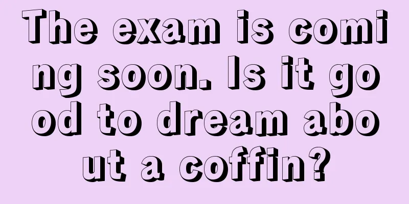 The exam is coming soon. Is it good to dream about a coffin?