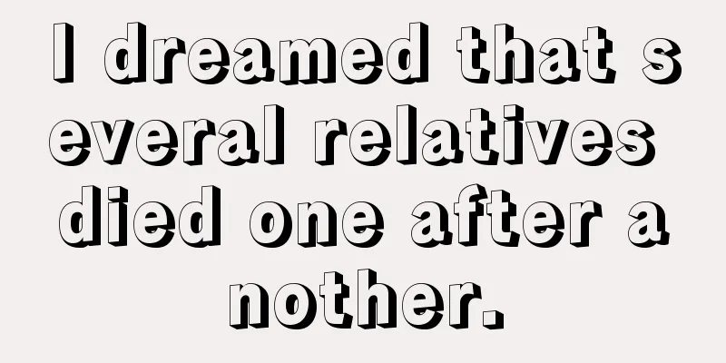 I dreamed that several relatives died one after another.