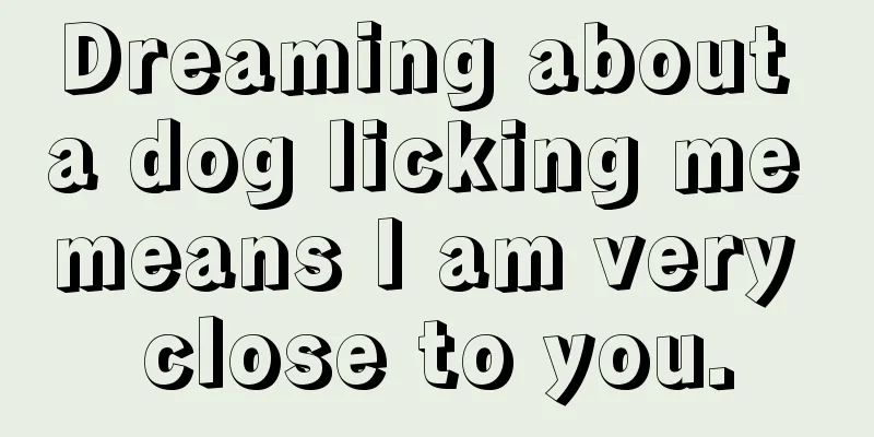 Dreaming about a dog licking me means I am very close to you.