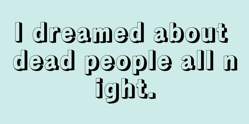 I dreamed about dead people all night.