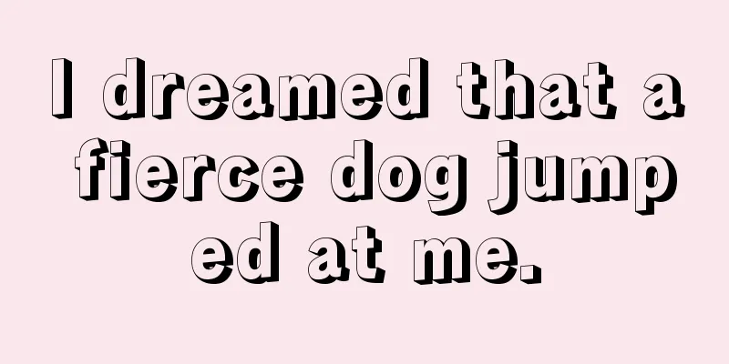 I dreamed that a fierce dog jumped at me.