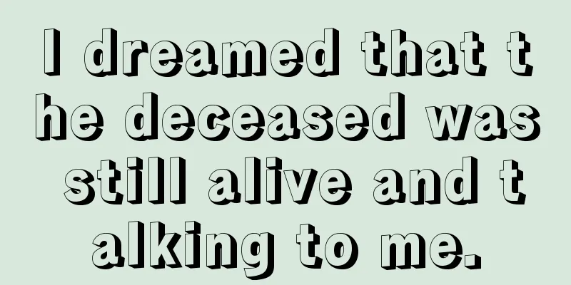 I dreamed that the deceased was still alive and talking to me.