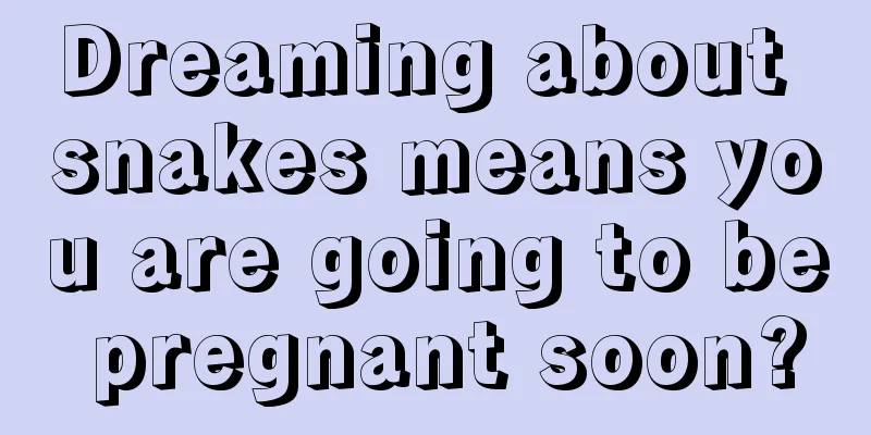 Dreaming about snakes means you are going to be pregnant soon?