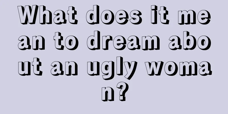 What does it mean to dream about an ugly woman?