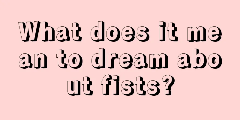 What does it mean to dream about fists?