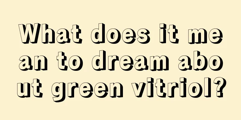 What does it mean to dream about green vitriol?