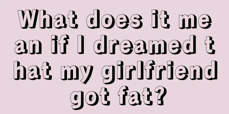 What does it mean if I dreamed that my girlfriend got fat?