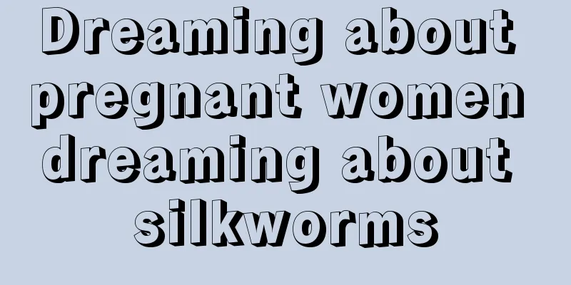 Dreaming about pregnant women dreaming about silkworms