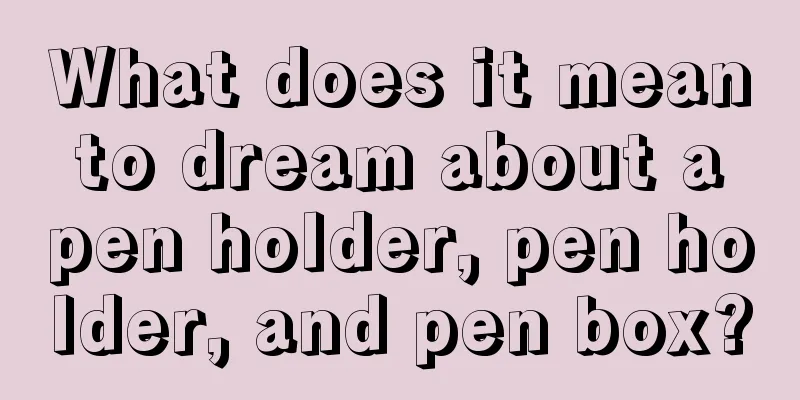 What does it mean to dream about a pen holder, pen holder, and pen box?