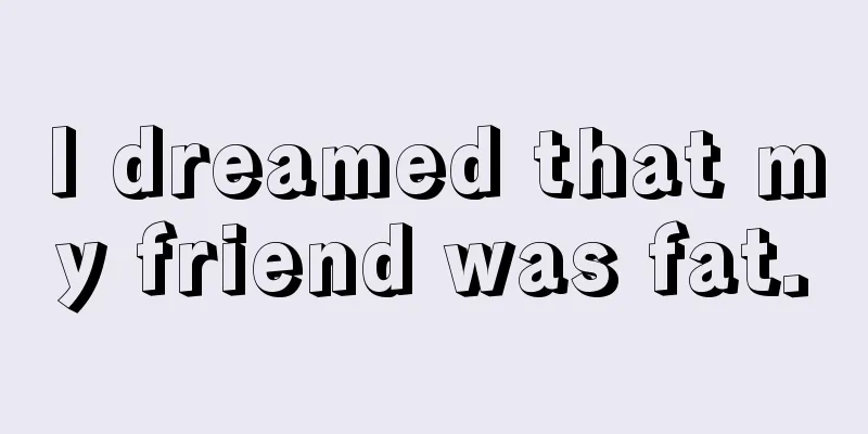 I dreamed that my friend was fat.