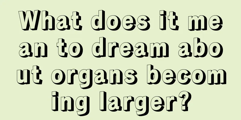 What does it mean to dream about organs becoming larger?