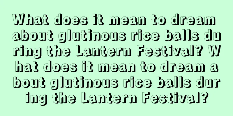 What does it mean to dream about glutinous rice balls during the Lantern Festival? What does it mean to dream about glutinous rice balls during the Lantern Festival?