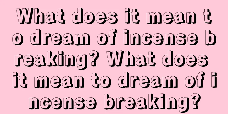 What does it mean to dream of incense breaking? What does it mean to dream of incense breaking?