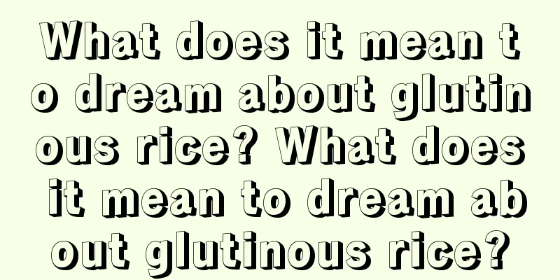 What does it mean to dream about glutinous rice? What does it mean to dream about glutinous rice?