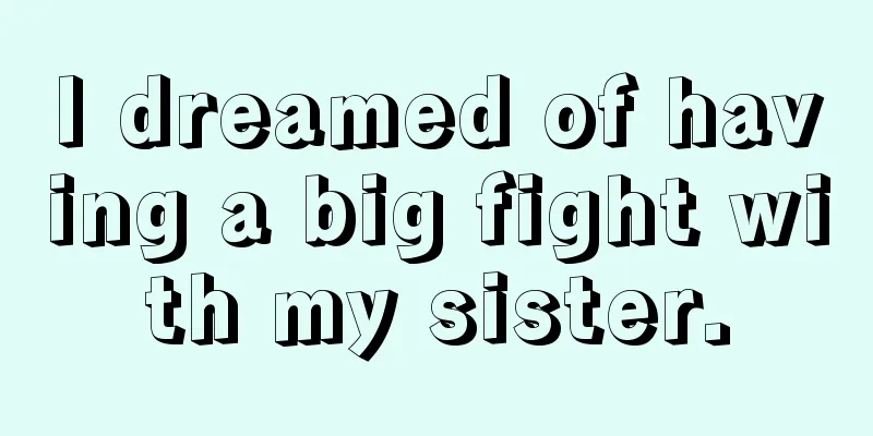 I dreamed of having a big fight with my sister.