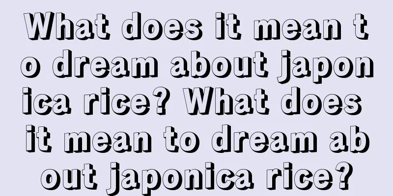 What does it mean to dream about japonica rice? What does it mean to dream about japonica rice?