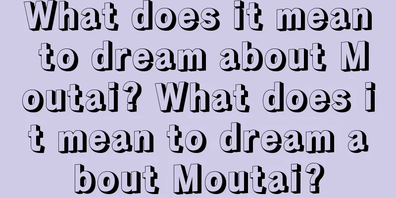 What does it mean to dream about Moutai? What does it mean to dream about Moutai?