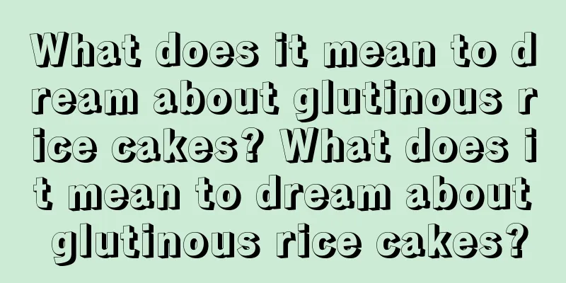 What does it mean to dream about glutinous rice cakes? What does it mean to dream about glutinous rice cakes?