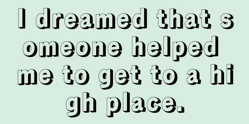 I dreamed that someone helped me to get to a high place.