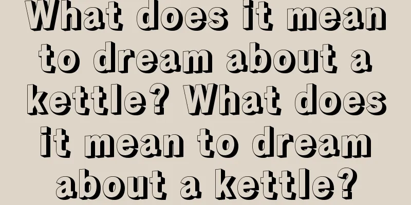 What does it mean to dream about a kettle? What does it mean to dream about a kettle?