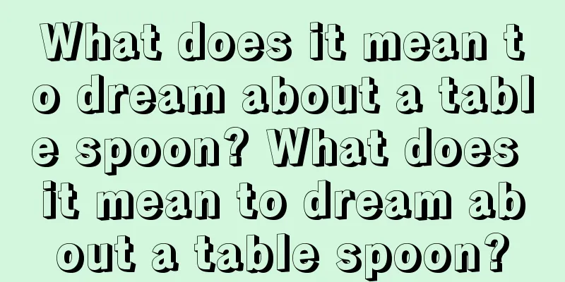 What does it mean to dream about a table spoon? What does it mean to dream about a table spoon?