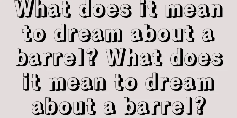 What does it mean to dream about a barrel? What does it mean to dream about a barrel?