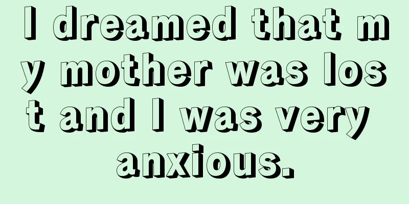 I dreamed that my mother was lost and I was very anxious.