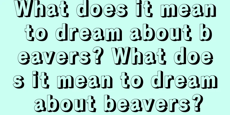 What does it mean to dream about beavers? What does it mean to dream about beavers?