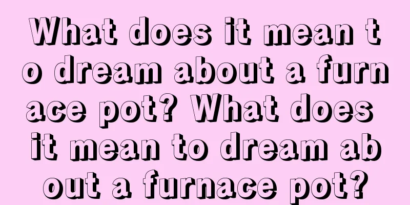 What does it mean to dream about a furnace pot? What does it mean to dream about a furnace pot?