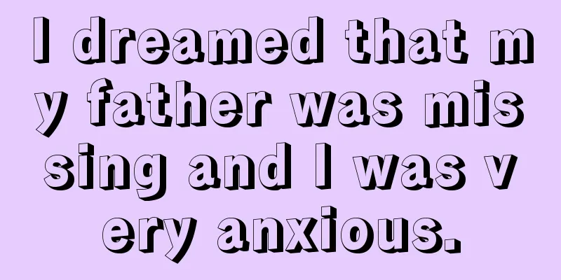 I dreamed that my father was missing and I was very anxious.