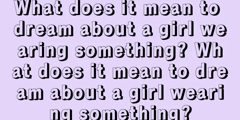 What does it mean to dream about a girl wearing something? What does it mean to dream about a girl wearing something?