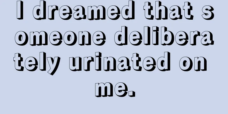 I dreamed that someone deliberately urinated on me.