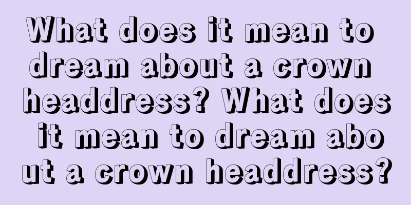 What does it mean to dream about a crown headdress? What does it mean to dream about a crown headdress?