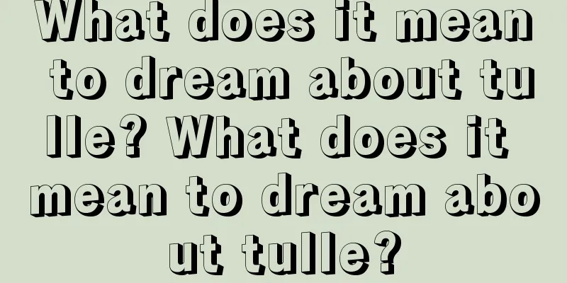 What does it mean to dream about tulle? What does it mean to dream about tulle?