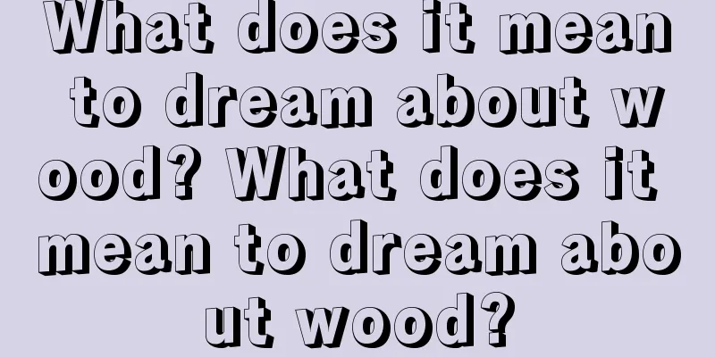 What does it mean to dream about wood? What does it mean to dream about wood?