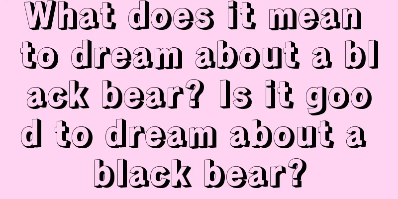 What does it mean to dream about a black bear? Is it good to dream about a black bear?