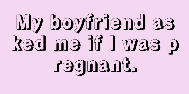 My boyfriend asked me if I was pregnant.