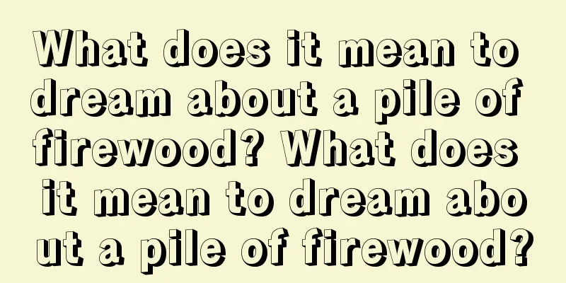 What does it mean to dream about a pile of firewood? What does it mean to dream about a pile of firewood?