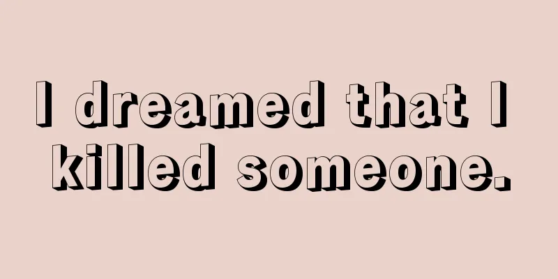 I dreamed that I killed someone.