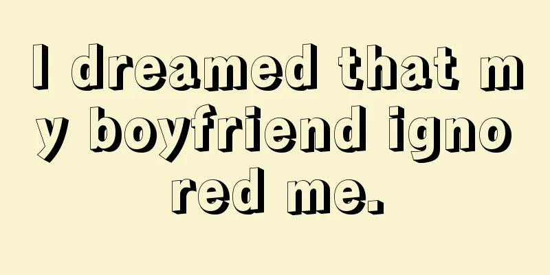 I dreamed that my boyfriend ignored me.