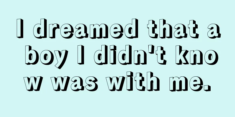 I dreamed that a boy I didn't know was with me.