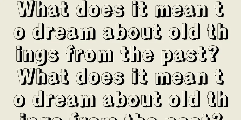 What does it mean to dream about old things from the past? What does it mean to dream about old things from the past?