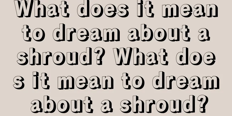 What does it mean to dream about a shroud? What does it mean to dream about a shroud?