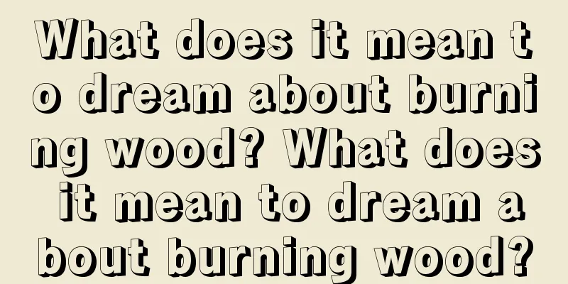 What does it mean to dream about burning wood? What does it mean to dream about burning wood?